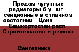 Продам чугунные радиаторы б/у 2шт.10секционные в отличном состоянии › Цена ­ 1 000 - Башкортостан респ. Строительство и ремонт » Сантехника   . Башкортостан респ.